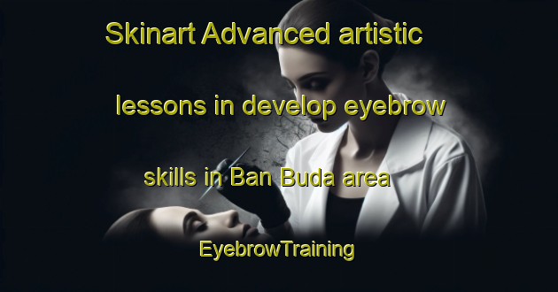 Skinart Advanced artistic lessons in develop eyebrow skills in Ban Buda area | EyebrowTraining | EyebrowClasses | SkinartTraining-Thailand