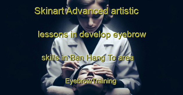 Skinart Advanced artistic lessons in develop eyebrow skills in Ban Hang To area | EyebrowTraining | EyebrowClasses | SkinartTraining-Thailand
