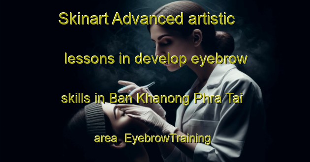 Skinart Advanced artistic lessons in develop eyebrow skills in Ban Khanong Phra Tai area | EyebrowTraining | EyebrowClasses | SkinartTraining-Thailand
