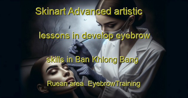 Skinart Advanced artistic lessons in develop eyebrow skills in Ban Khlong Bang Ruean area | EyebrowTraining | EyebrowClasses | SkinartTraining-Thailand