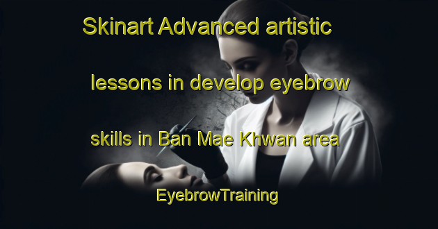 Skinart Advanced artistic lessons in develop eyebrow skills in Ban Mae Khwan area | EyebrowTraining | EyebrowClasses | SkinartTraining-Thailand