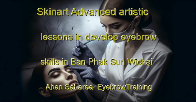 Skinart Advanced artistic lessons in develop eyebrow skills in Ban Phak Sun Wichai Ahan Sat area | EyebrowTraining | EyebrowClasses | SkinartTraining-Thailand