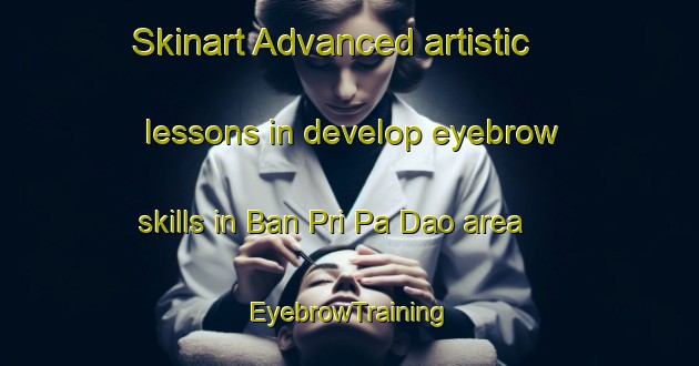 Skinart Advanced artistic lessons in develop eyebrow skills in Ban Pri Pa Dao area | EyebrowTraining | EyebrowClasses | SkinartTraining-Thailand