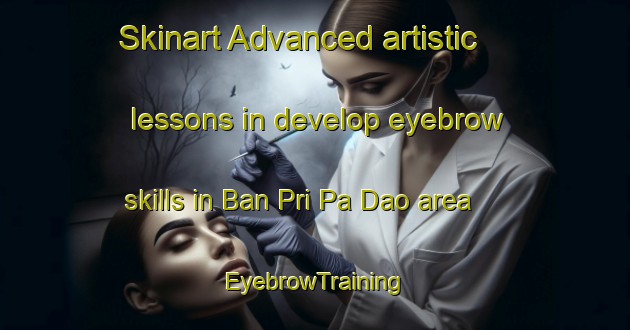 Skinart Advanced artistic lessons in develop eyebrow skills in Ban Pri Pa Dao area | EyebrowTraining | EyebrowClasses | SkinartTraining-Thailand