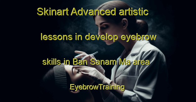Skinart Advanced artistic lessons in develop eyebrow skills in Ban Sanam Ma area | EyebrowTraining | EyebrowClasses | SkinartTraining-Thailand