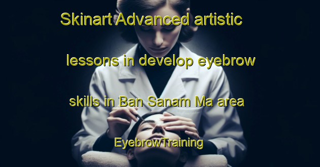 Skinart Advanced artistic lessons in develop eyebrow skills in Ban Sanam Ma area | EyebrowTraining | EyebrowClasses | SkinartTraining-Thailand