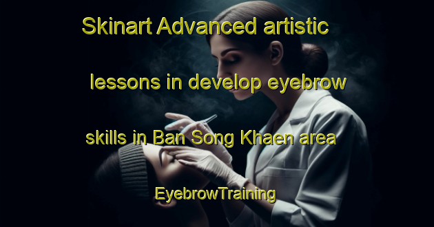 Skinart Advanced artistic lessons in develop eyebrow skills in Ban Song Khaen area | EyebrowTraining | EyebrowClasses | SkinartTraining-Thailand