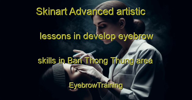 Skinart Advanced artistic lessons in develop eyebrow skills in Ban Thong Thung area | EyebrowTraining | EyebrowClasses | SkinartTraining-Thailand