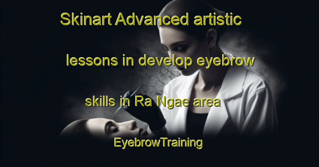 Skinart Advanced artistic lessons in develop eyebrow skills in Ra Ngae area | EyebrowTraining | EyebrowClasses | SkinartTraining-Thailand
