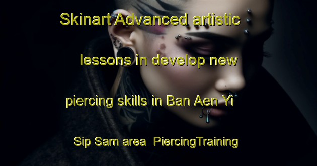 Skinart Advanced artistic lessons in develop new piercing skills in Ban Aen Yi Sip Sam area | PiercingTraining | PiercingClasses | SkinartTraining-Thailand