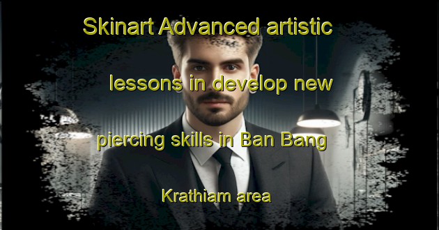 Skinart Advanced artistic lessons in develop new piercing skills in Ban Bang Krathiam area | PiercingTraining | PiercingClasses | SkinartTraining-Thailand