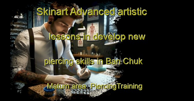 Skinart Advanced artistic lessons in develop new piercing skills in Ban Chuk Matum area | PiercingTraining | PiercingClasses | SkinartTraining-Thailand