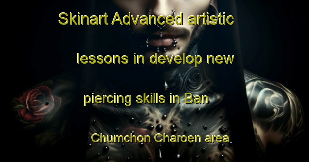 Skinart Advanced artistic lessons in develop new piercing skills in Ban Chumchon Charoen area | PiercingTraining | PiercingClasses | SkinartTraining-Thailand