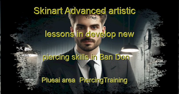 Skinart Advanced artistic lessons in develop new piercing skills in Ban Don Plueai area | PiercingTraining | PiercingClasses | SkinartTraining-Thailand