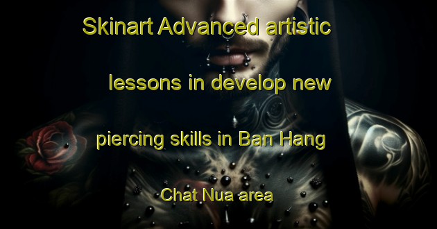 Skinart Advanced artistic lessons in develop new piercing skills in Ban Hang Chat Nua area | PiercingTraining | PiercingClasses | SkinartTraining-Thailand