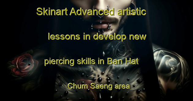 Skinart Advanced artistic lessons in develop new piercing skills in Ban Hat Chum Saeng area | PiercingTraining | PiercingClasses | SkinartTraining-Thailand
