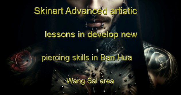 Skinart Advanced artistic lessons in develop new piercing skills in Ban Hua Wang Sai area | PiercingTraining | PiercingClasses | SkinartTraining-Thailand