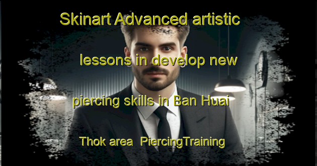 Skinart Advanced artistic lessons in develop new piercing skills in Ban Huai Thok area | PiercingTraining | PiercingClasses | SkinartTraining-Thailand