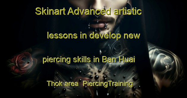 Skinart Advanced artistic lessons in develop new piercing skills in Ban Huai Thok area | PiercingTraining | PiercingClasses | SkinartTraining-Thailand