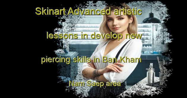 Skinart Advanced artistic lessons in develop new piercing skills in Ban Kham Nam Saep area | PiercingTraining | PiercingClasses | SkinartTraining-Thailand