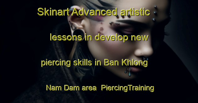 Skinart Advanced artistic lessons in develop new piercing skills in Ban Khlong Nam Dam area | PiercingTraining | PiercingClasses | SkinartTraining-Thailand