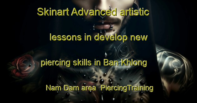 Skinart Advanced artistic lessons in develop new piercing skills in Ban Khlong Nam Dam area | PiercingTraining | PiercingClasses | SkinartTraining-Thailand