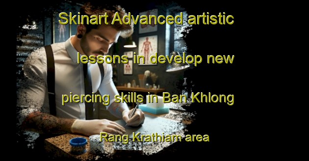 Skinart Advanced artistic lessons in develop new piercing skills in Ban Khlong Rang Krathiam area | PiercingTraining | PiercingClasses | SkinartTraining-Thailand