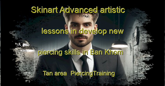 Skinart Advanced artistic lessons in develop new piercing skills in Ban Khom Tan area | PiercingTraining | PiercingClasses | SkinartTraining-Thailand