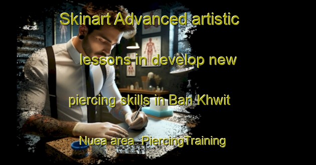 Skinart Advanced artistic lessons in develop new piercing skills in Ban Khwit Nuea area | PiercingTraining | PiercingClasses | SkinartTraining-Thailand