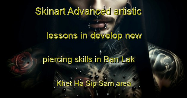 Skinart Advanced artistic lessons in develop new piercing skills in Ban Lak Khet Ha Sip Sam area | PiercingTraining | PiercingClasses | SkinartTraining-Thailand