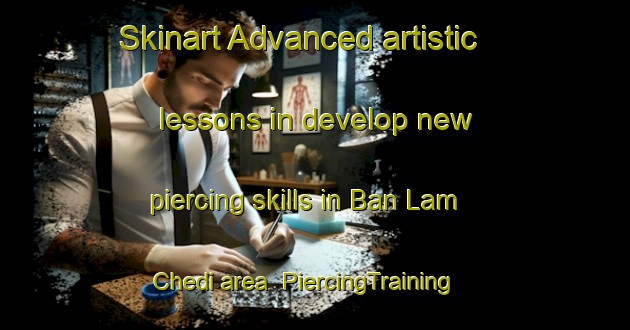 Skinart Advanced artistic lessons in develop new piercing skills in Ban Lam Chedi area | PiercingTraining | PiercingClasses | SkinartTraining-Thailand