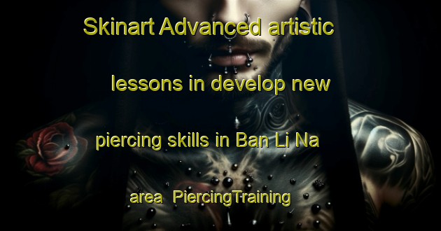 Skinart Advanced artistic lessons in develop new piercing skills in Ban Li Na area | PiercingTraining | PiercingClasses | SkinartTraining-Thailand