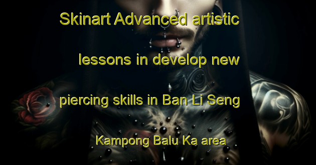 Skinart Advanced artistic lessons in develop new piercing skills in Ban Li Seng Kampong Balu Ka area | PiercingTraining | PiercingClasses | SkinartTraining-Thailand