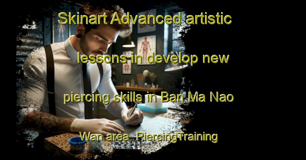 Skinart Advanced artistic lessons in develop new piercing skills in Ban Ma Nao Wan area | PiercingTraining | PiercingClasses | SkinartTraining-Thailand