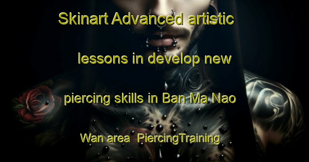Skinart Advanced artistic lessons in develop new piercing skills in Ban Ma Nao Wan area | PiercingTraining | PiercingClasses | SkinartTraining-Thailand