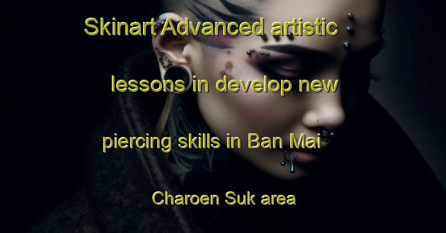 Skinart Advanced artistic lessons in develop new piercing skills in Ban Mai Charoen Suk area | PiercingTraining | PiercingClasses | SkinartTraining-Thailand