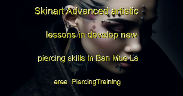 Skinart Advanced artistic lessons in develop new piercing skills in Ban Mue La area | PiercingTraining | PiercingClasses | SkinartTraining-Thailand