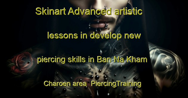 Skinart Advanced artistic lessons in develop new piercing skills in Ban Na Kham Charoen area | PiercingTraining | PiercingClasses | SkinartTraining-Thailand