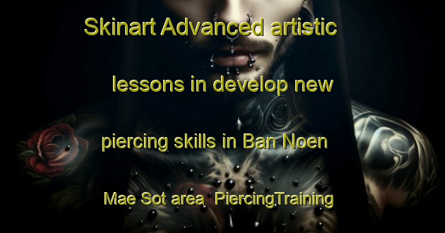 Skinart Advanced artistic lessons in develop new piercing skills in Ban Noen Mae Sot area | PiercingTraining | PiercingClasses | SkinartTraining-Thailand