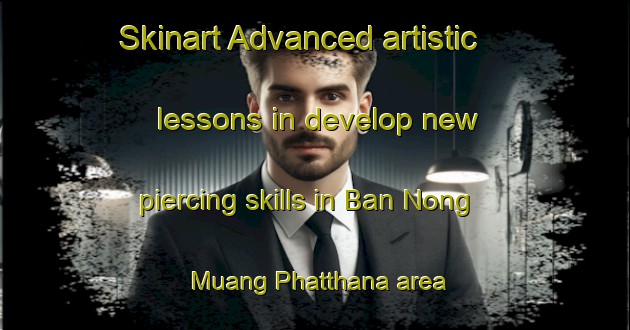 Skinart Advanced artistic lessons in develop new piercing skills in Ban Nong Muang Phatthana area | PiercingTraining | PiercingClasses | SkinartTraining-Thailand
