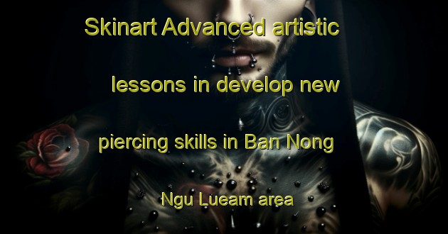 Skinart Advanced artistic lessons in develop new piercing skills in Ban Nong Ngu Lueam area | PiercingTraining | PiercingClasses | SkinartTraining-Thailand
