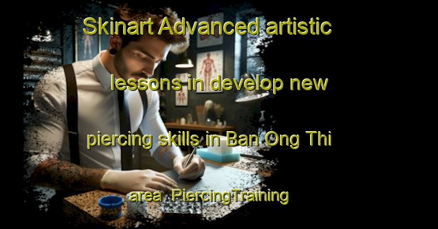 Skinart Advanced artistic lessons in develop new piercing skills in Ban Ong Thi area | PiercingTraining | PiercingClasses | SkinartTraining-Thailand