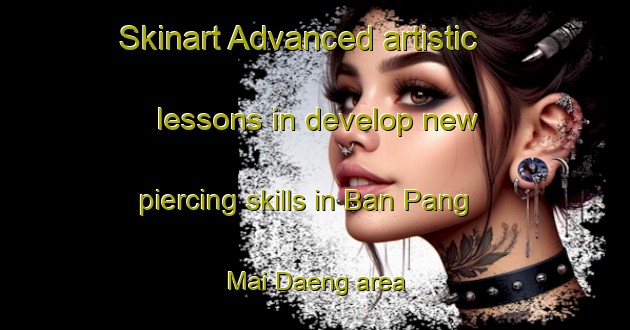Skinart Advanced artistic lessons in develop new piercing skills in Ban Pang Mai Daeng area | PiercingTraining | PiercingClasses | SkinartTraining-Thailand