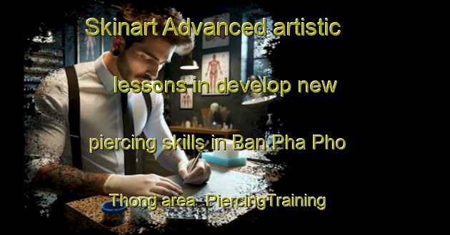 Skinart Advanced artistic lessons in develop new piercing skills in Ban Pha Pho Thong area | PiercingTraining | PiercingClasses | SkinartTraining-Thailand