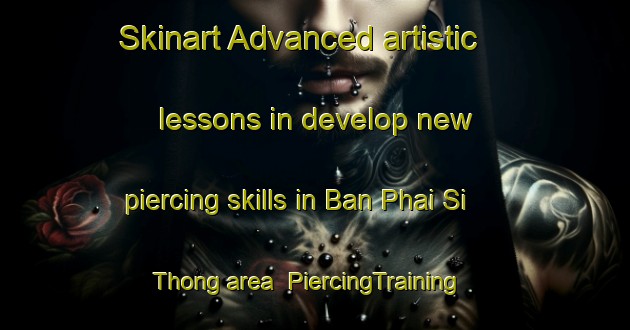 Skinart Advanced artistic lessons in develop new piercing skills in Ban Phai Si Thong area | PiercingTraining | PiercingClasses | SkinartTraining-Thailand