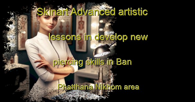 Skinart Advanced artistic lessons in develop new piercing skills in Ban Phatthana Nikhom area | PiercingTraining | PiercingClasses | SkinartTraining-Thailand