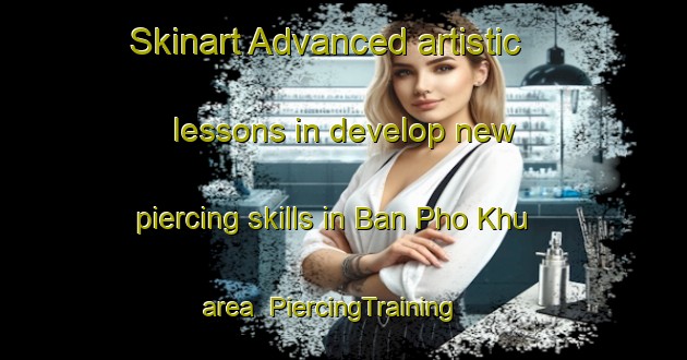 Skinart Advanced artistic lessons in develop new piercing skills in Ban Pho Khu area | PiercingTraining | PiercingClasses | SkinartTraining-Thailand