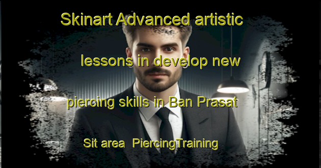 Skinart Advanced artistic lessons in develop new piercing skills in Ban Prasat Sit area | PiercingTraining | PiercingClasses | SkinartTraining-Thailand