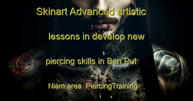 Skinart Advanced artistic lessons in develop new piercing skills in Ban Put Niam area | PiercingTraining | PiercingClasses | SkinartTraining-Thailand