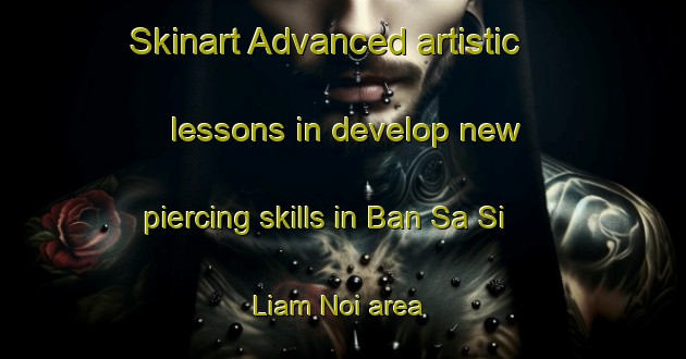 Skinart Advanced artistic lessons in develop new piercing skills in Ban Sa Si Liam Noi area | PiercingTraining | PiercingClasses | SkinartTraining-Thailand